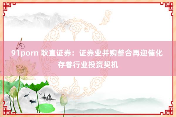 91porn 耿直证券：证券业并购整合再迎催化 存眷行业投资契机
