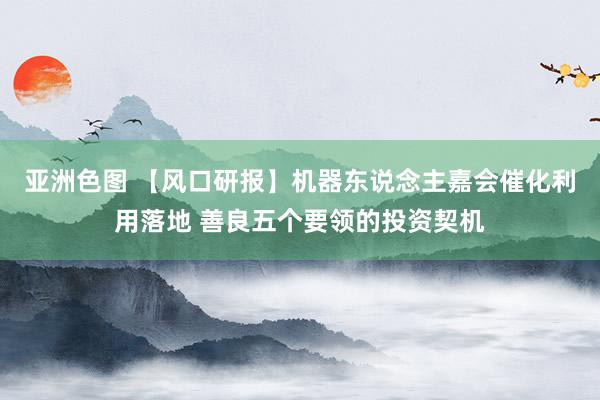 亚洲色图 【风口研报】机器东说念主嘉会催化利用落地 善良五个要领的投资契机
