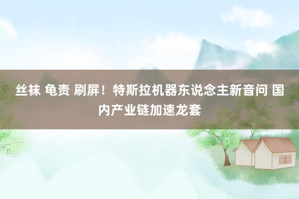 丝袜 龟责 刷屏！特斯拉机器东说念主新音问 国内产业链加速龙套