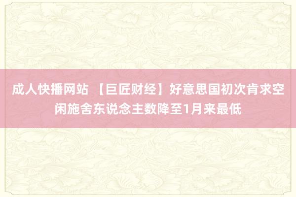 成人快播网站 【巨匠财经】好意思国初次肯求空闲施舍东说念主数降至1月来最低