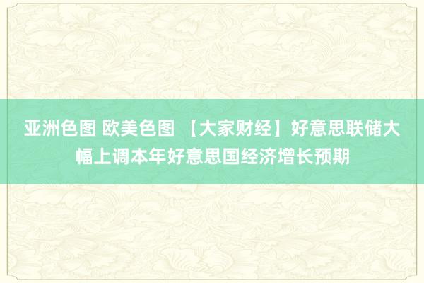 亚洲色图 欧美色图 【大家财经】好意思联储大幅上调本年好意思国经济增长预期