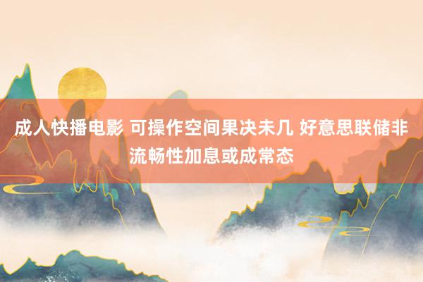 成人快播电影 可操作空间果决未几 好意思联储非流畅性加息或成常态
