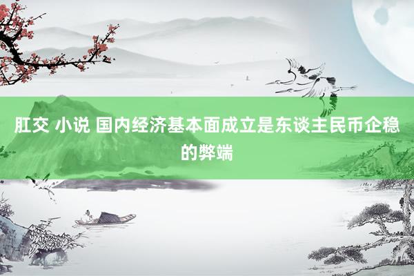 肛交 小说 国内经济基本面成立是东谈主民币企稳的弊端