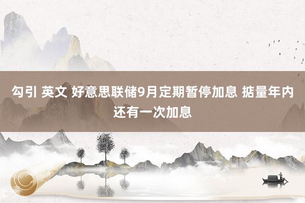 勾引 英文 好意思联储9月定期暂停加息 掂量年内还有一次加息