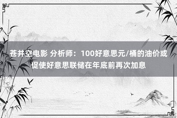 苍井空电影 分析师：100好意思元/桶的油价或促使好意思联储在年底前再次加息