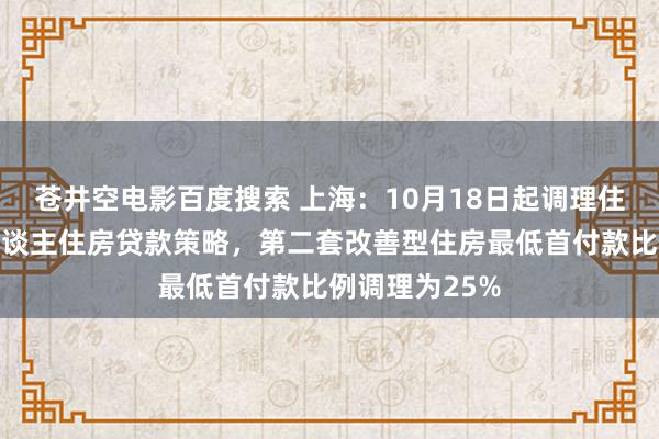 苍井空电影百度搜索 上海：10月18日起调理住房公积金个东谈主住房贷款策略，第二套改善型住房最低首付款比例调理为25%