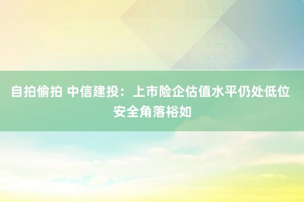 自拍偷拍 中信建投：上市险企估值水平仍处低位 安全角落裕如