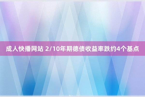 成人快播网站 2/10年期德债收益率跌约4个基点