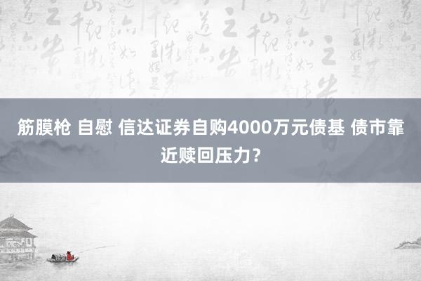 筋膜枪 自慰 信达证券自购4000万元债基 债市靠近赎回压力？
