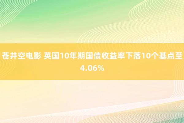 苍井空电影 英国10年期国债收益率下落10个基点至4.06%