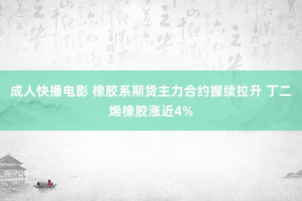 成人快播电影 橡胶系期货主力合约握续拉升 丁二烯橡胶涨近4%