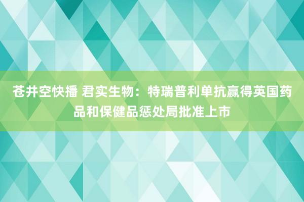 苍井空快播 君实生物：特瑞普利单抗赢得英国药品和保健品惩处局批准上市