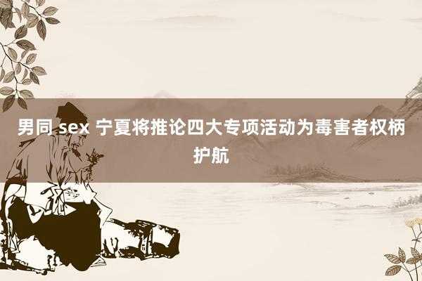 男同 sex 宁夏将推论四大专项活动为毒害者权柄护航