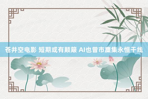 苍井空电影 短期或有颠簸 AI也曾市麇集永恒干线
