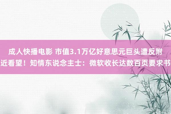 成人快播电影 市值3.1万亿好意思元巨头遭反附近看望！知情东说念主士：微软收长达数百页要求书
