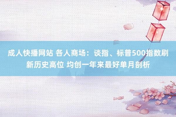 成人快播网站 各人商场：谈指、标普500指数刷新历史高位 均创一年来最好单月剖析