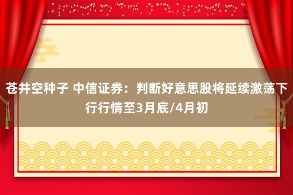 苍井空种子 中信证券：判断好意思股将延续激荡下行行情至3月底/4月初