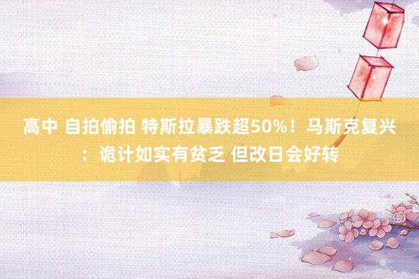 高中 自拍偷拍 特斯拉暴跌超50%！马斯克复兴：诡计如实有贫乏 但改日会好转
