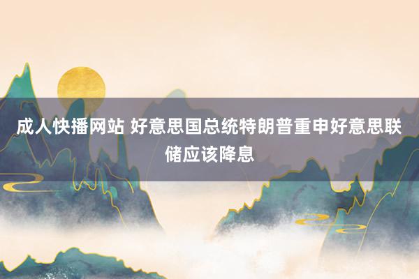 成人快播网站 好意思国总统特朗普重申好意思联储应该降息