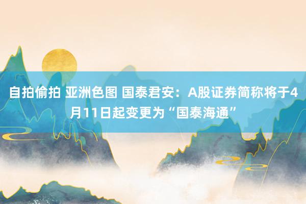 自拍偷拍 亚洲色图 国泰君安：A股证券简称将于4月11日起变更为“国泰海通”