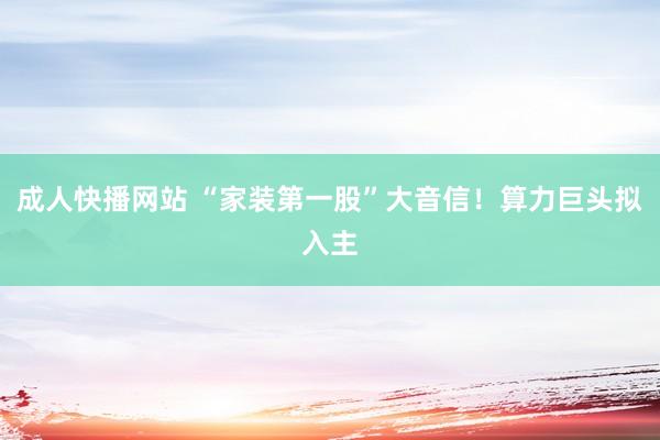 成人快播网站 “家装第一股”大音信！算力巨头拟入主