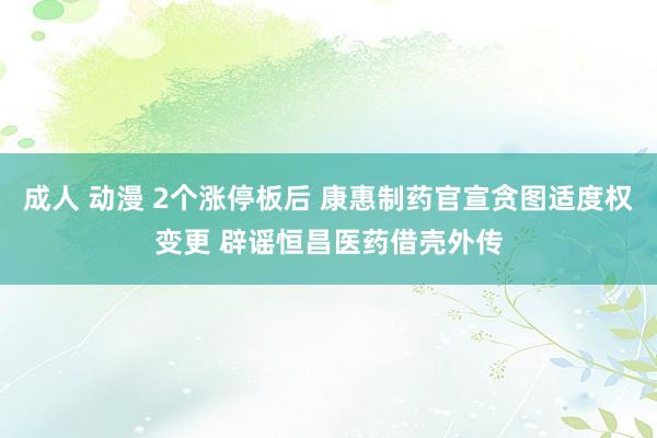 成人 动漫 2个涨停板后 康惠制药官宣贪图适度权变更 辟谣恒昌医药借壳外传