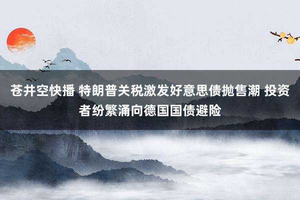 苍井空快播 特朗普关税激发好意思债抛售潮 投资者纷繁涌向德国国债避险
