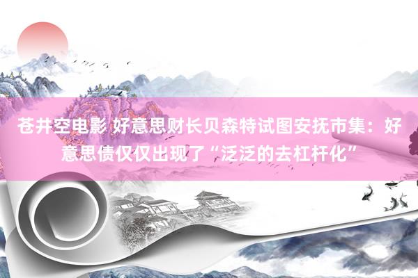 苍井空电影 好意思财长贝森特试图安抚市集：好意思债仅仅出现了“泛泛的去杠杆化”